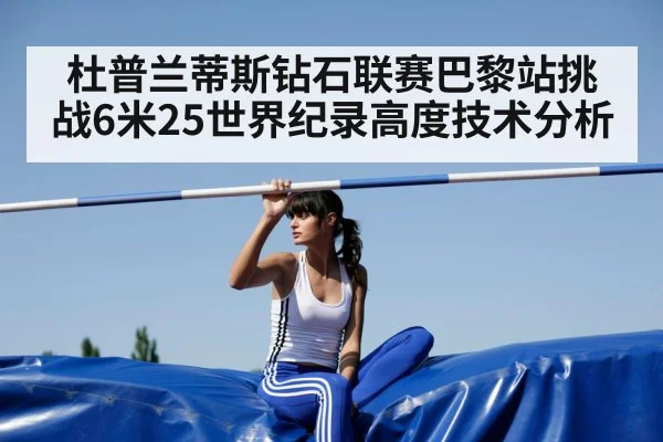 杜普兰蒂斯钻石联赛巴黎站挑战6米25世界纪录高度技术分析