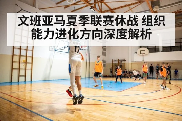 文班亚马夏季联赛休战 组织能力进化方向深度解析