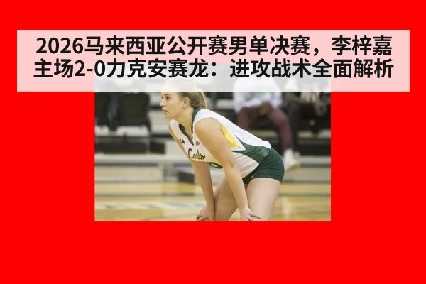 2026马来西亚公开赛男单决赛，李梓嘉主场2-0力克安赛龙：进攻战术全面解析