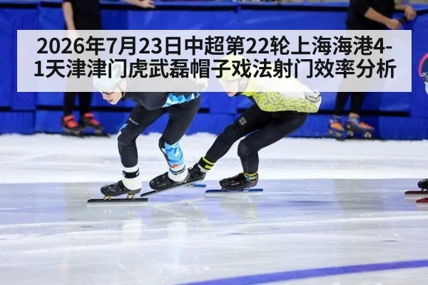 2026年7月23日中超第22轮上海海港4-1天津津门虎武磊帽子戏法射门效率分析