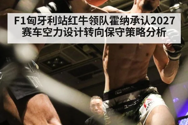F1匈牙利站红牛领队霍纳承认2027赛车空力设计转向保守策略分析