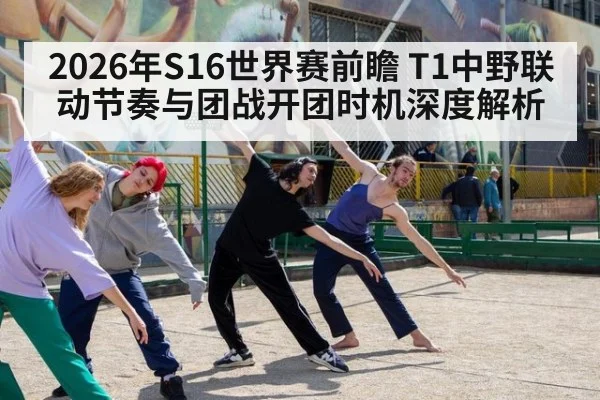 2026年S16世界赛前瞻 T1中野联动节奏与团战开团时机深度解析