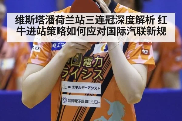 维斯塔潘荷兰站三连冠深度解析 红牛进站策略如何应对国际汽联新规