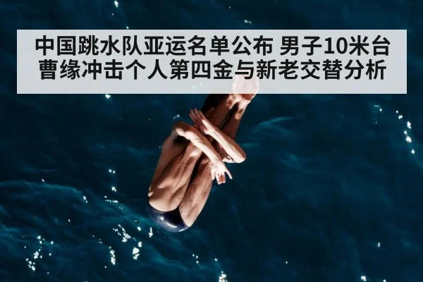中国跳水队亚运名单公布 男子10米台曹缘冲击个人第四金与新老交替分析