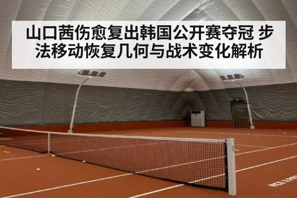 山口茜伤愈复出韩国公开赛夺冠 步法移动恢复几何与战术变化解析