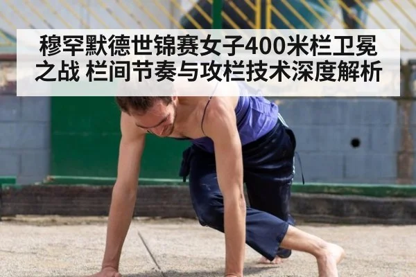 穆罕默德世锦赛女子400米栏卫冕之战 栏间节奏与攻栏技术深度解析